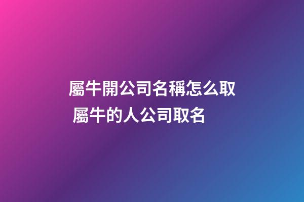 屬牛開公司名稱怎么取 屬牛的人公司取名